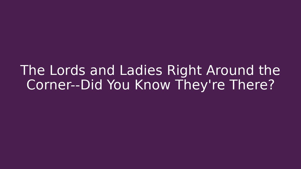 The Lords and Ladies Right Around the Corner—Did You Know They're There?