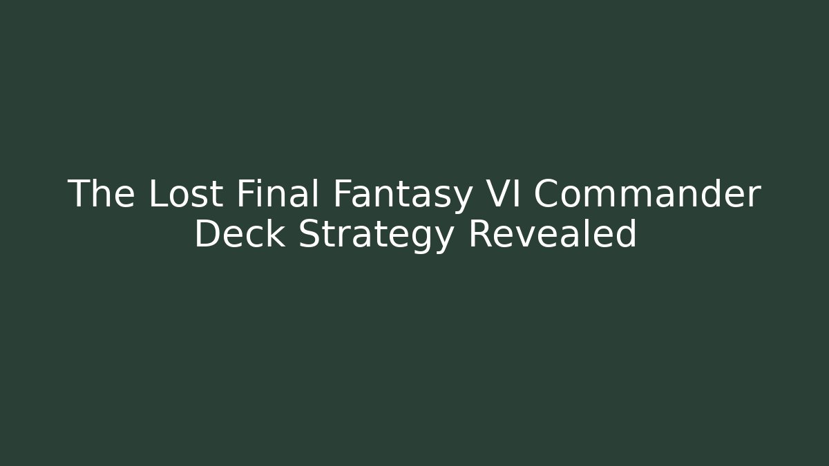 The Lost Final Fantasy VI Commander Deck Strategy Revealed