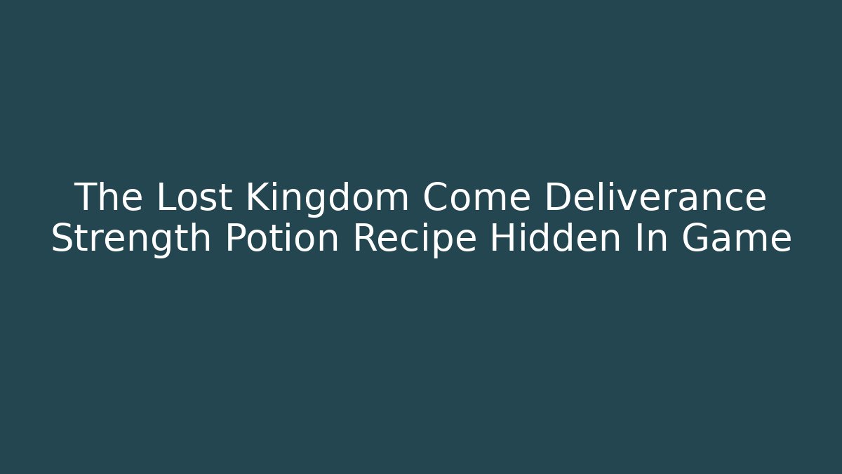 The Lost Kingdom Come Deliverance Strength Potion Recipe Hidden In Game
