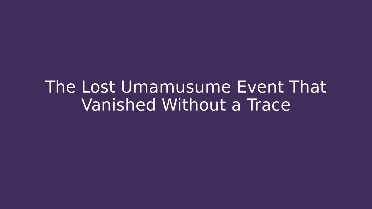 The Lost Umamusume Event That Vanished Without a Trace