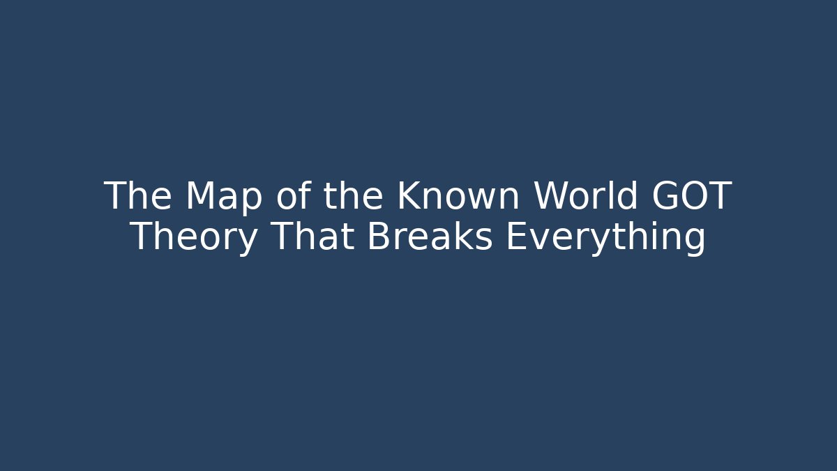 The Map of the Known World GOT Theory That Breaks Everything