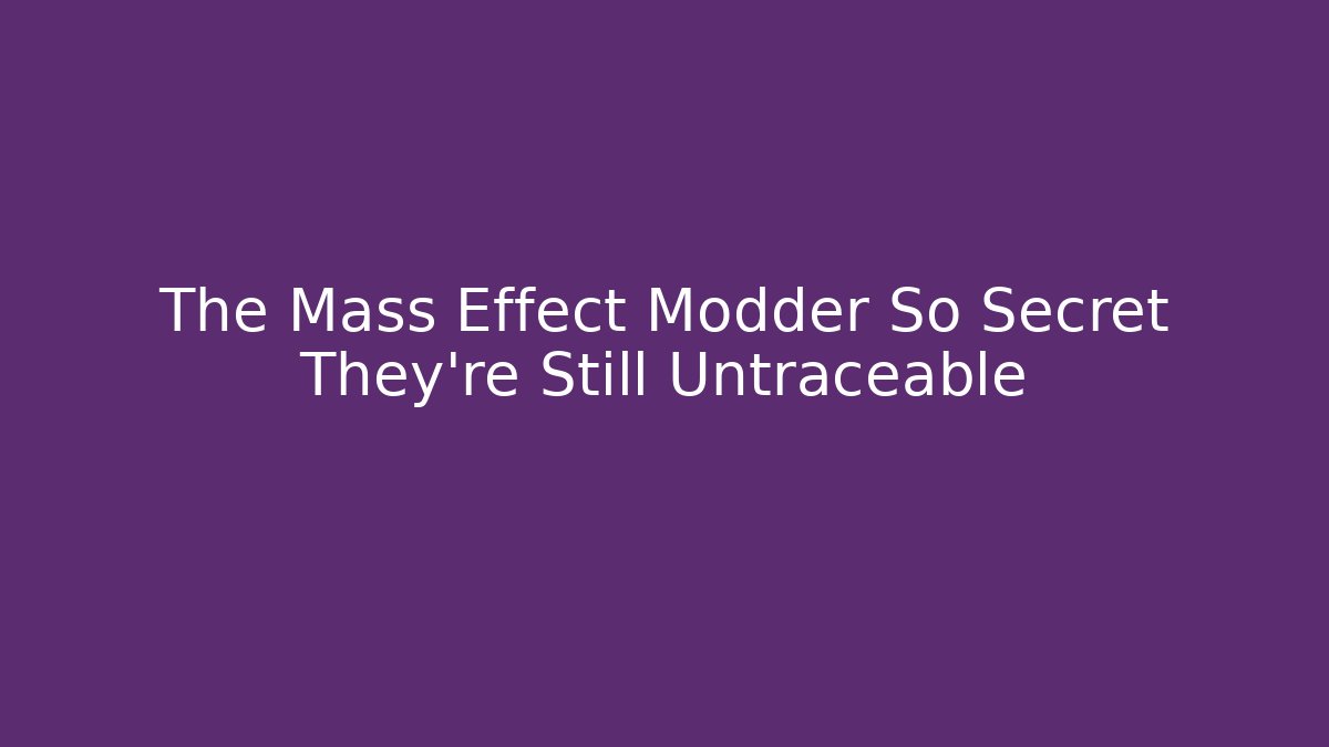 The Mass Effect Modder So Secret They're Still Untraceable