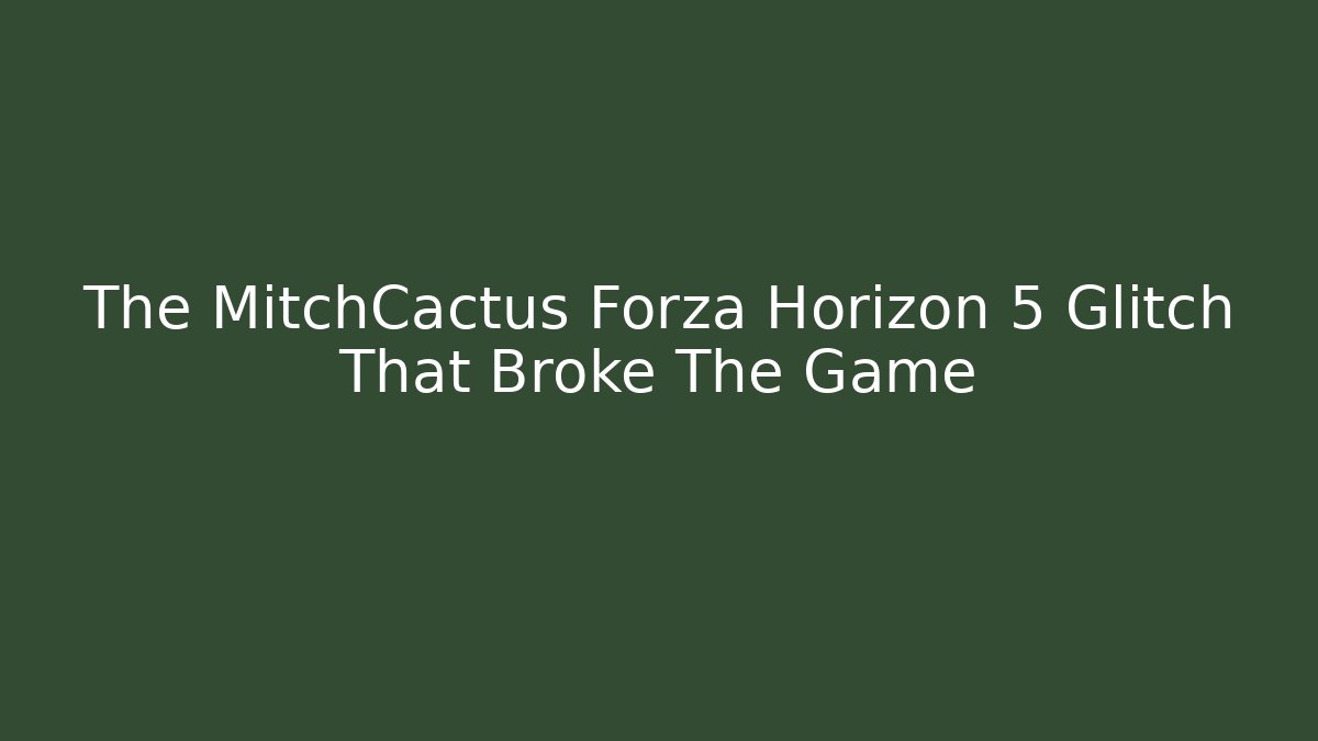 The MitchCactus Forza Horizon 5 Glitch That Broke The Game
