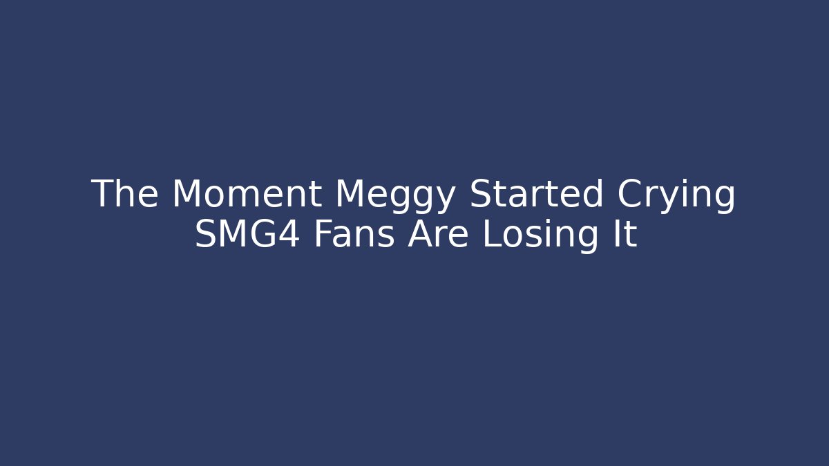 The Moment Meggy Started Crying SMG4 Fans Are Losing It