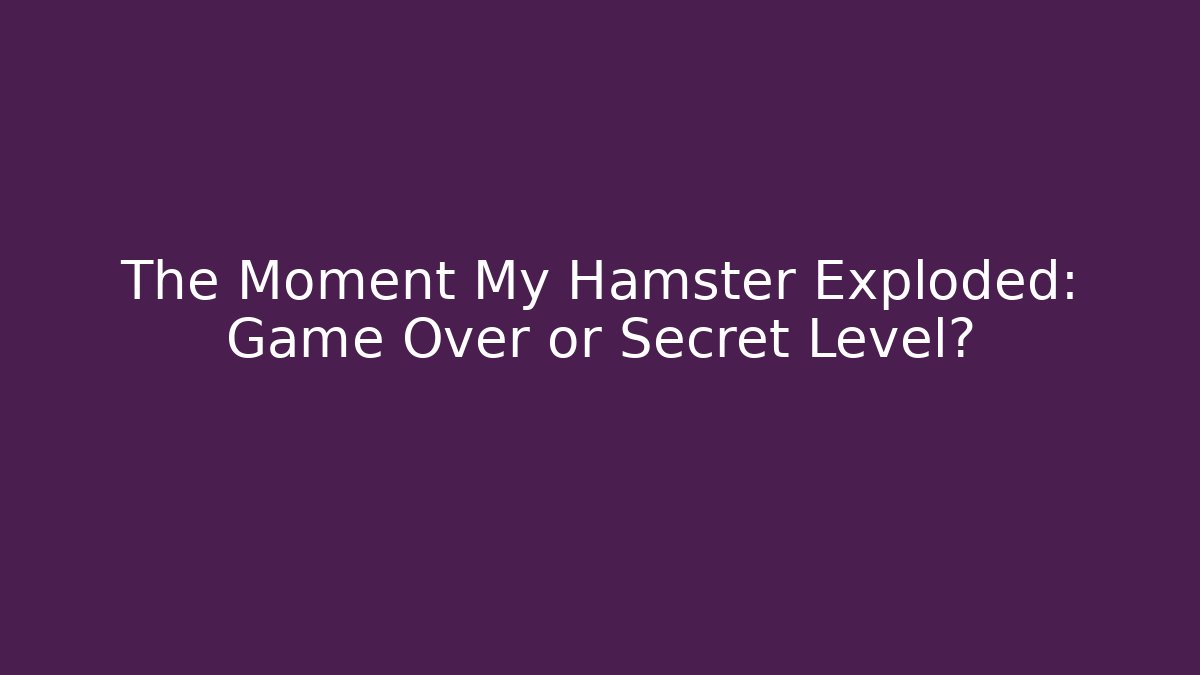 The Moment My Hamster Exploded: Game Over or Secret Level?
