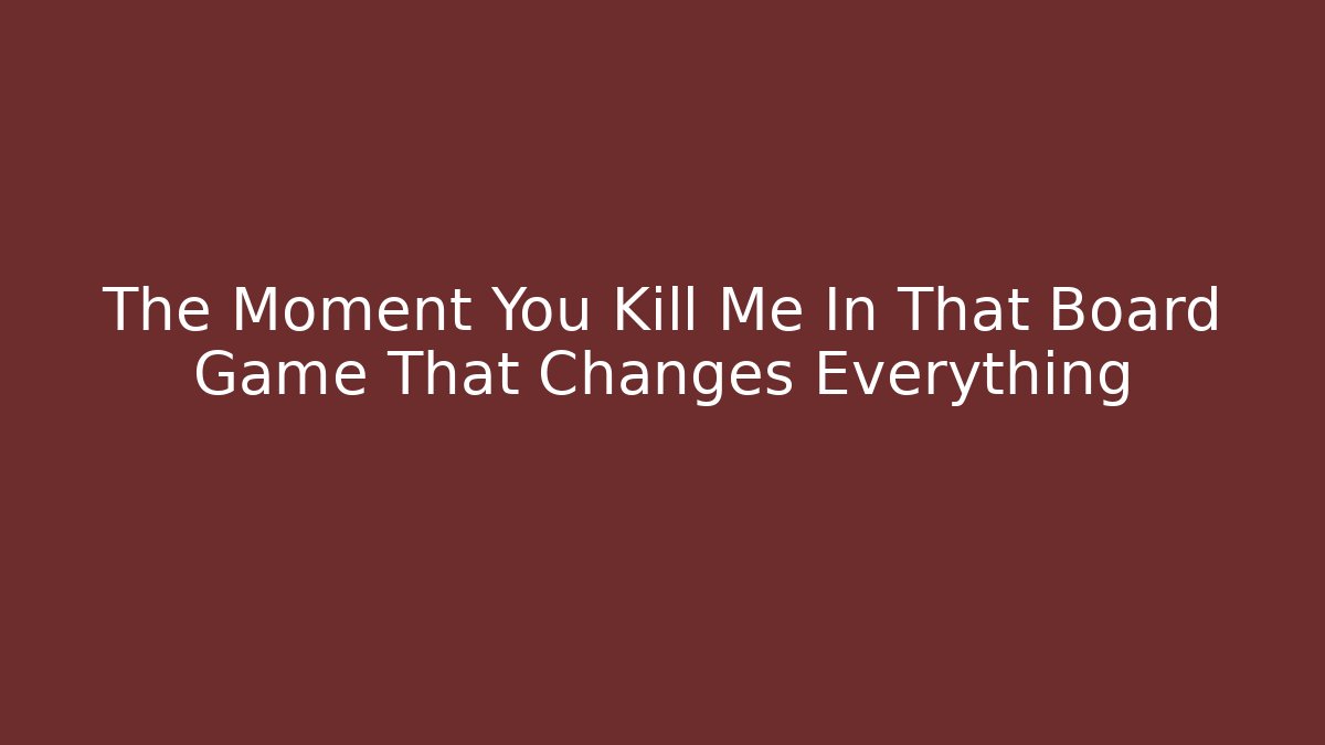 The Moment You Kill Me In That Board Game That Changes Everything