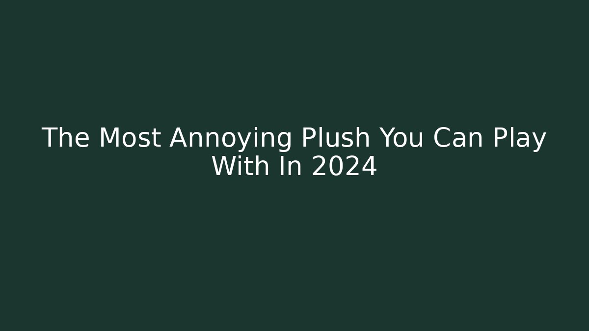 The Most Annoying Plush You Can Play With In 2024