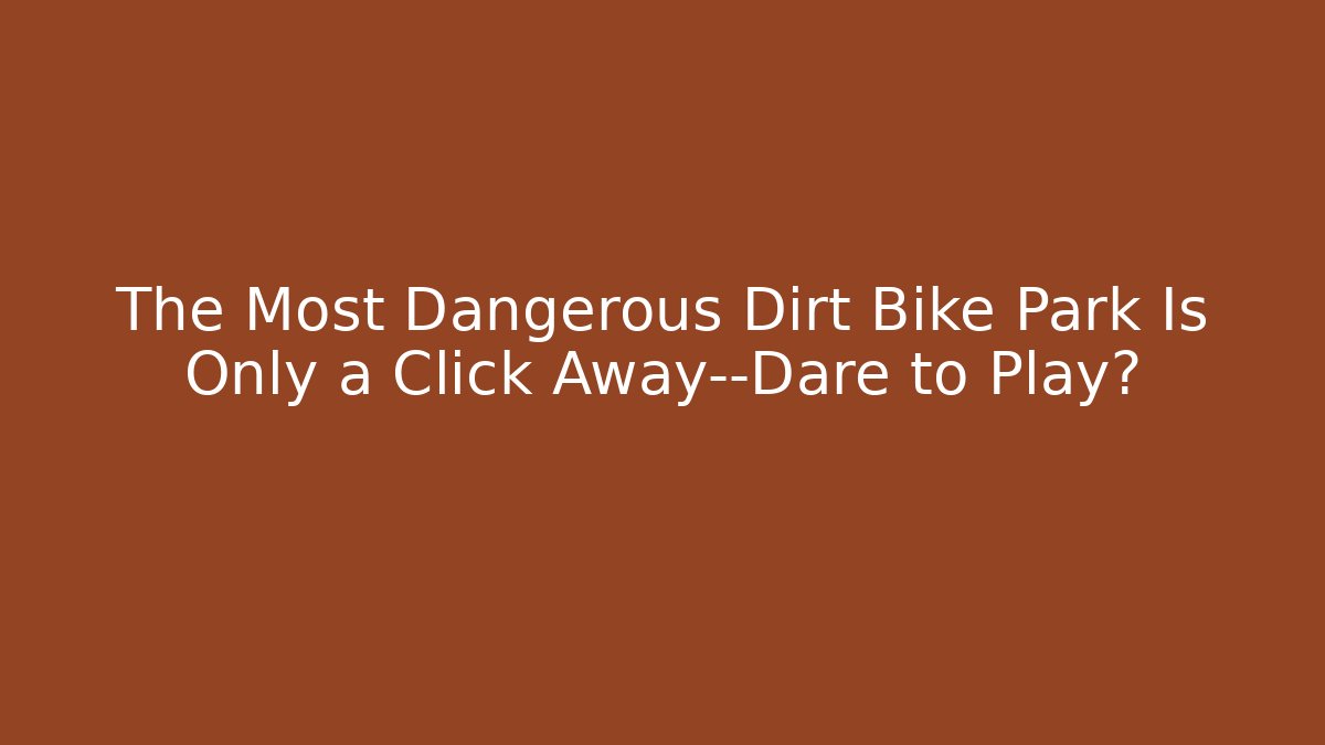 The Most Dangerous Dirt Bike Park Is Only a Click Away—Dare to Play?
