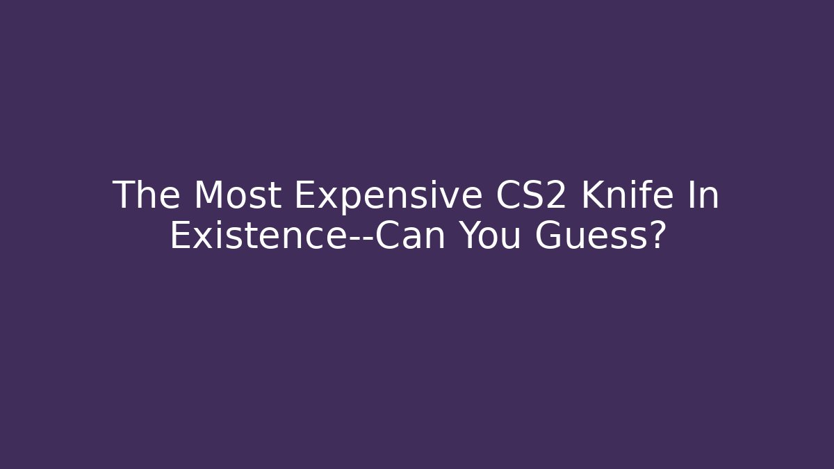 The Most Expensive CS2 Knife In Existence—Can You Guess?