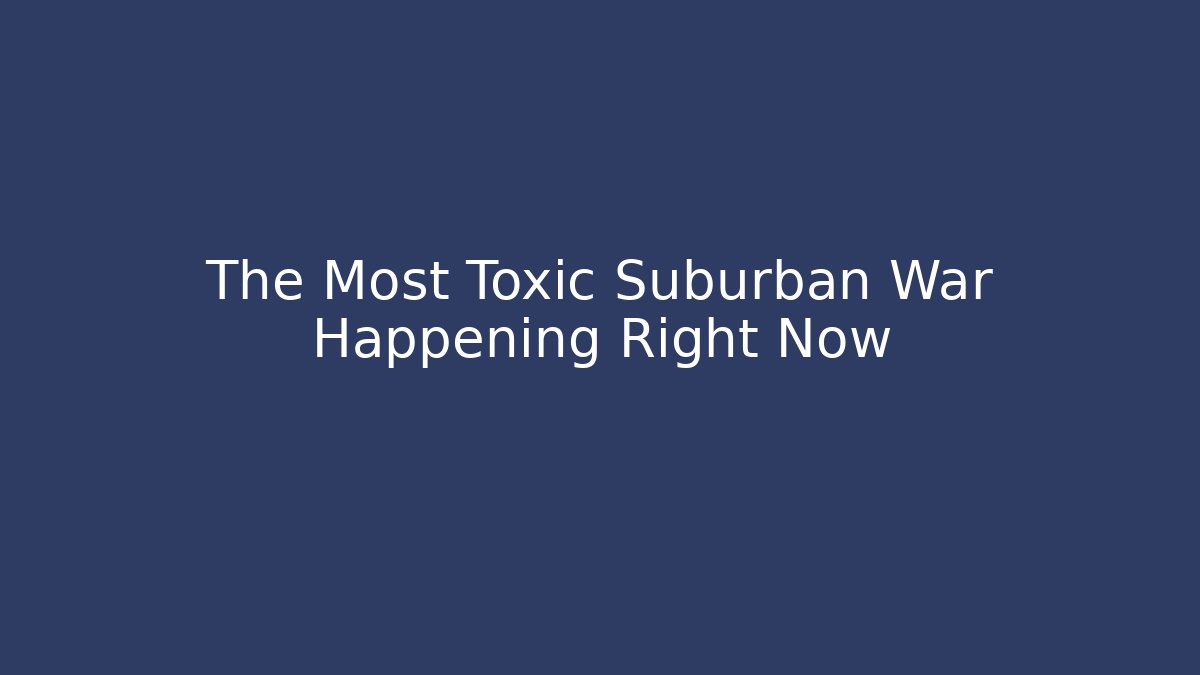The Most Toxic Suburban War Happening Right Now