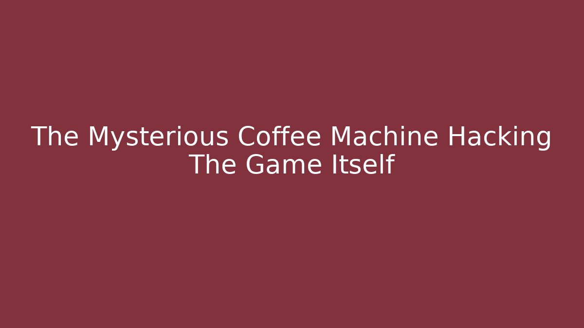 The Mysterious Coffee Machine Hacking The Game Itself