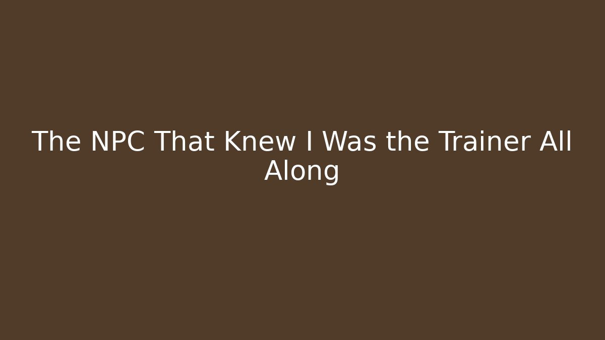The NPC That Knew I Was the Trainer All Along