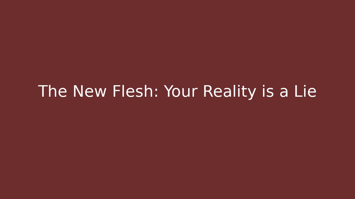 The New Flesh: Your Reality is a Lie