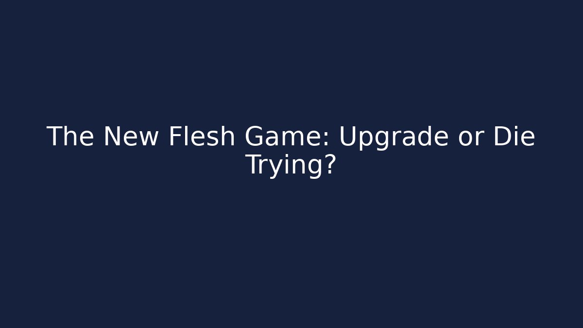The New Flesh Game: Upgrade or Die Trying?