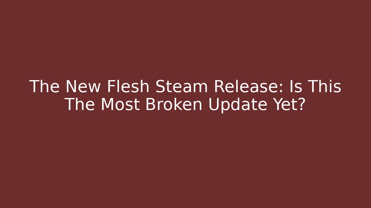 The New Flesh Steam Release: Is This The Most Broken Update Yet?