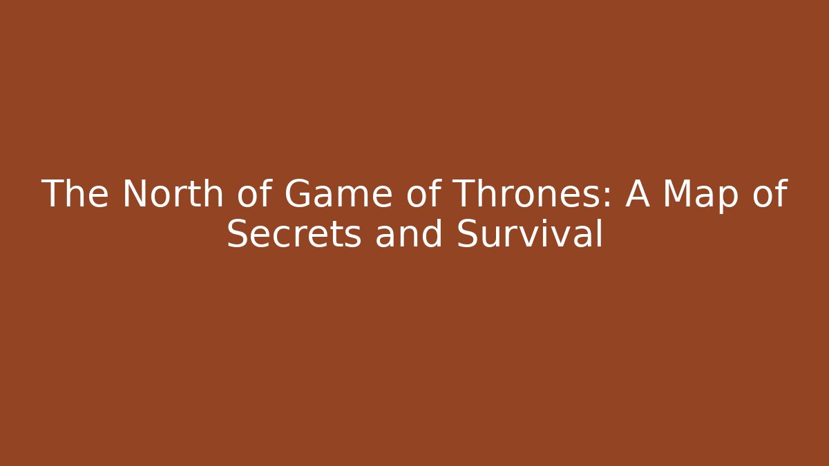 The North of Game of Thrones: A Map of Secrets and Survival