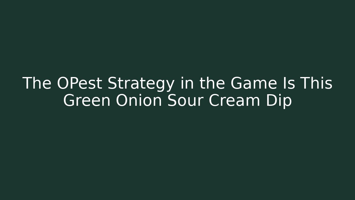The OPest Strategy in the Game Is This Green Onion Sour Cream Dip