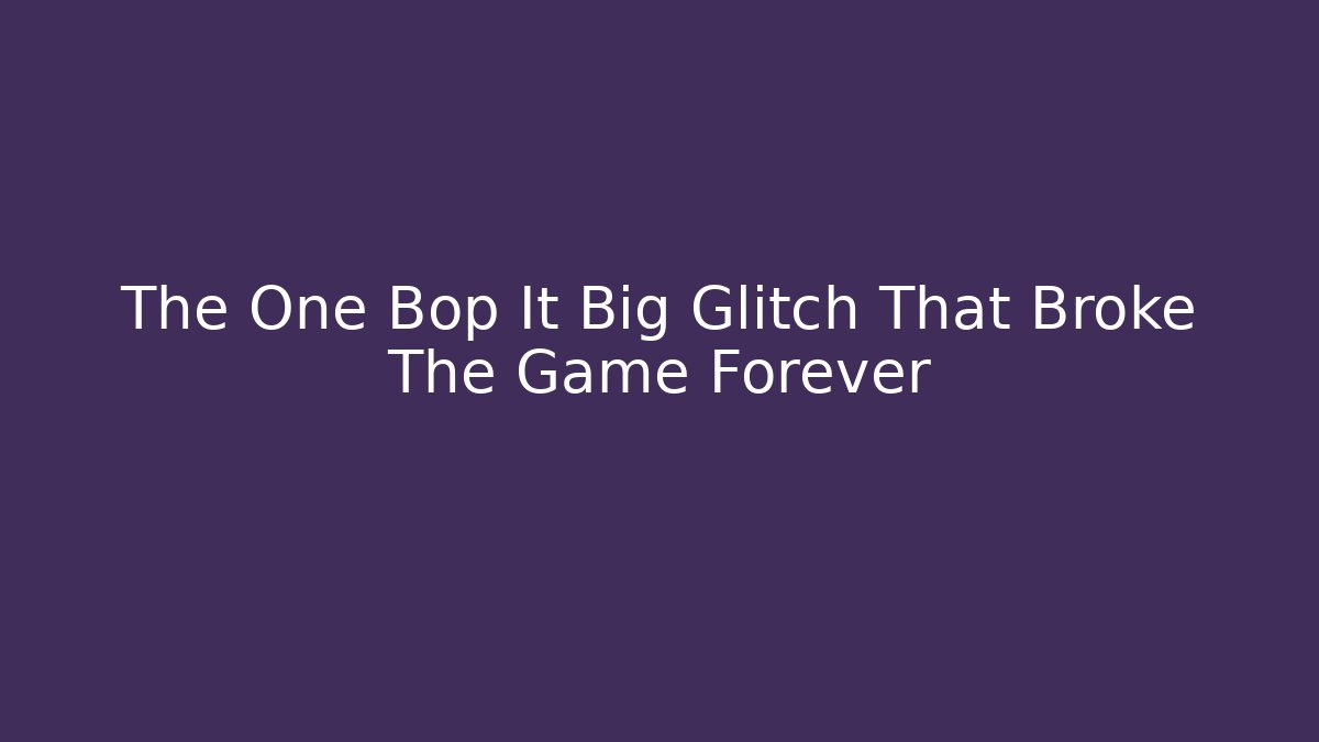 The One Bop It Big Glitch That Broke The Game Forever