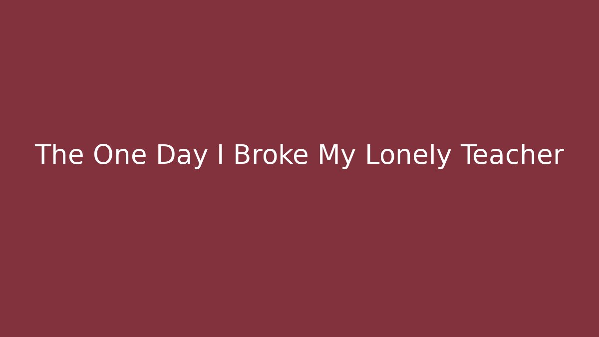 The One Day I Broke My Lonely Teacher
