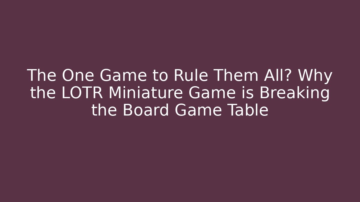 The One Game to Rule Them All? Why the LOTR Miniature Game is Breaking the Board Game Table