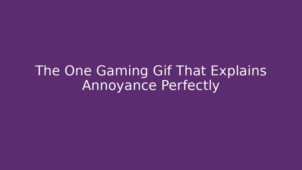 The One Gaming Gif That Explains Annoyance Perfectly