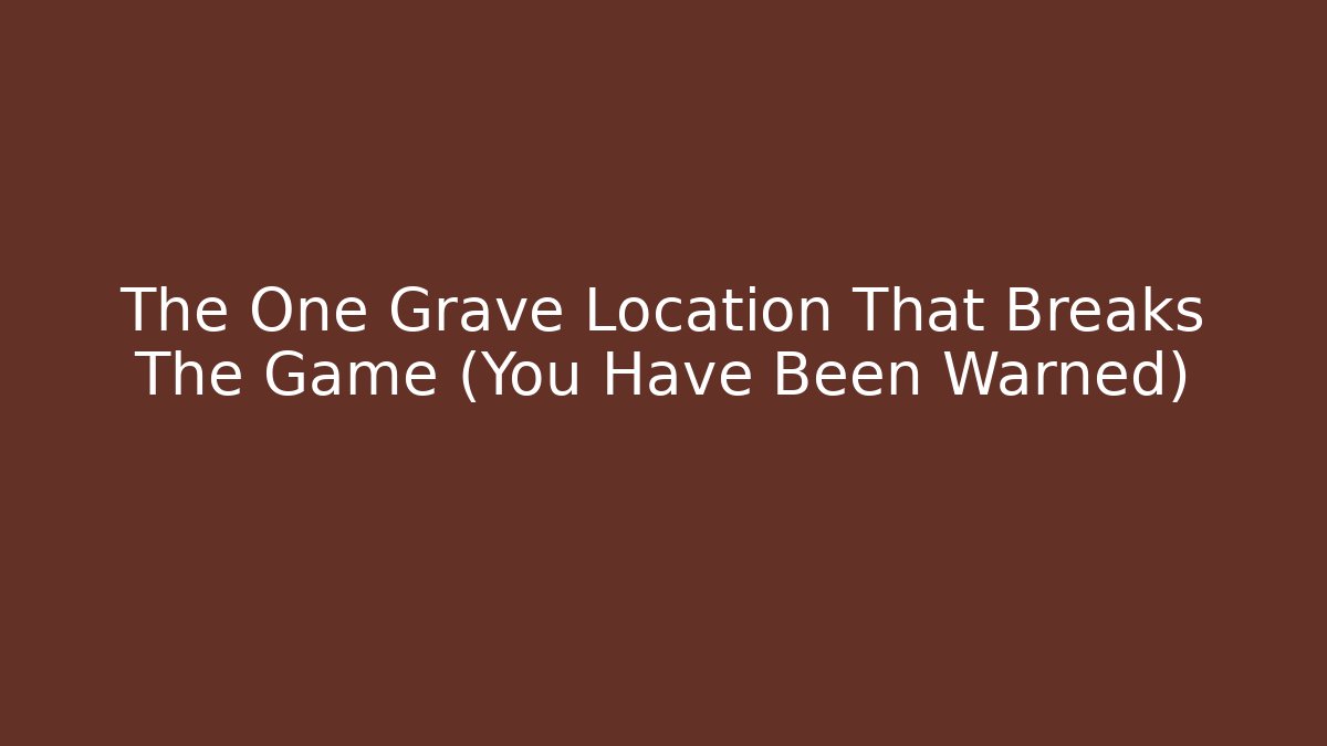 The One Grave Location That Breaks The Game (You Have Been Warned)