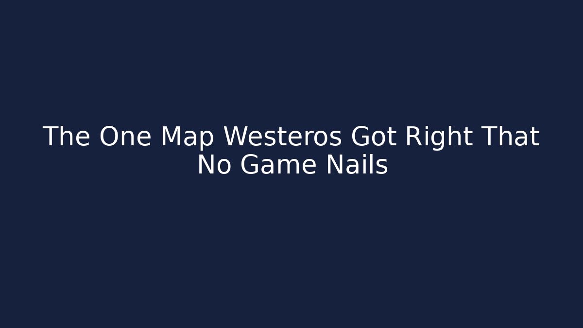 The One Map Westeros Got Right That No Game Nails