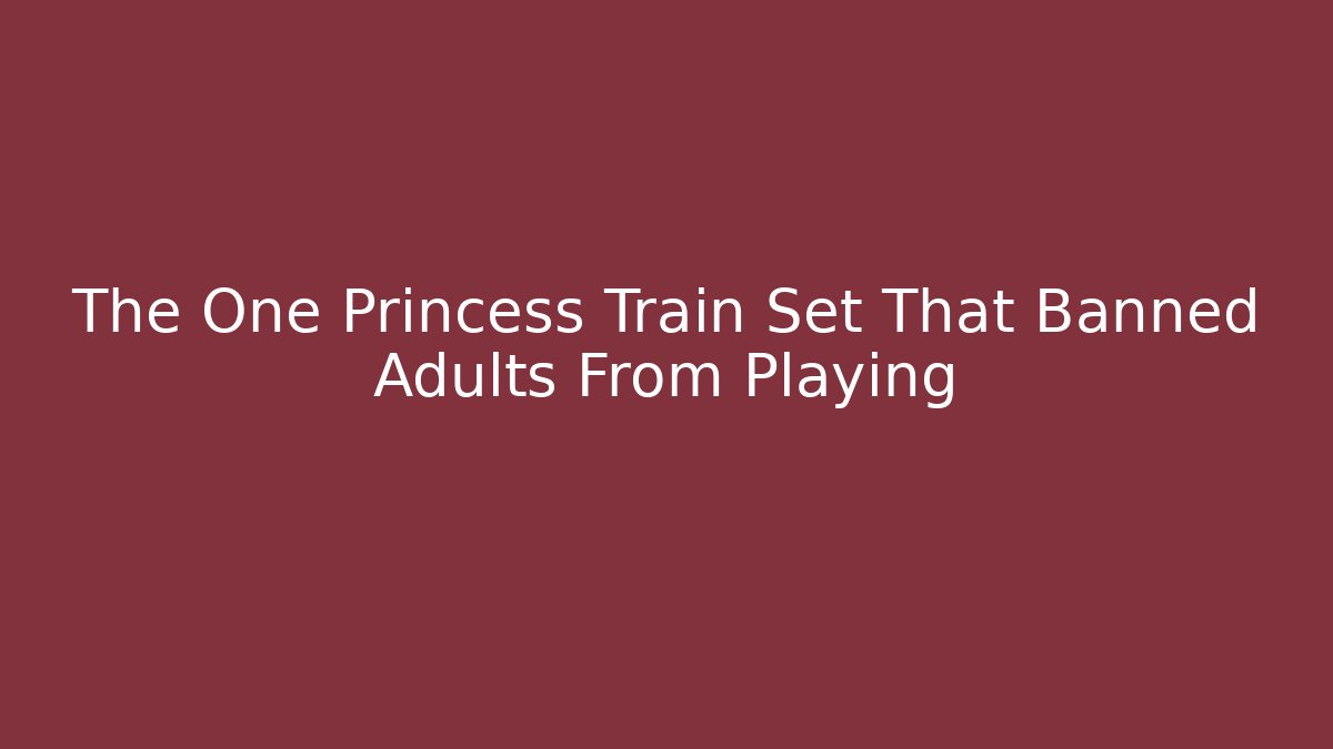 The One Princess Train Set That Banned Adults From Playing