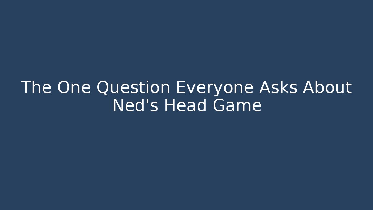 The One Question Everyone Asks About Ned's Head Game