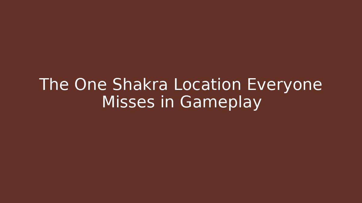 The One Shakra Location Everyone Misses in Gameplay