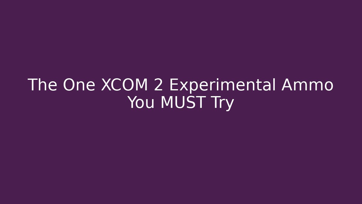 The One XCOM 2 Experimental Ammo You MUST Try