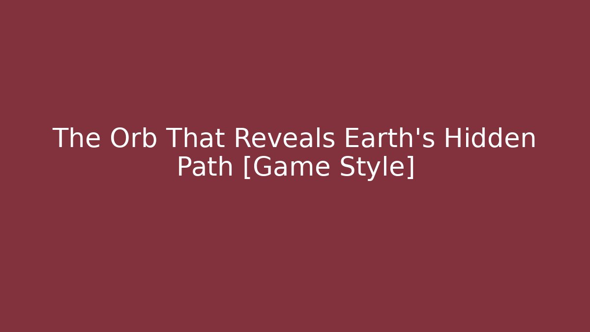 The Orb That Reveals Earth's Hidden Path [Game Style]
