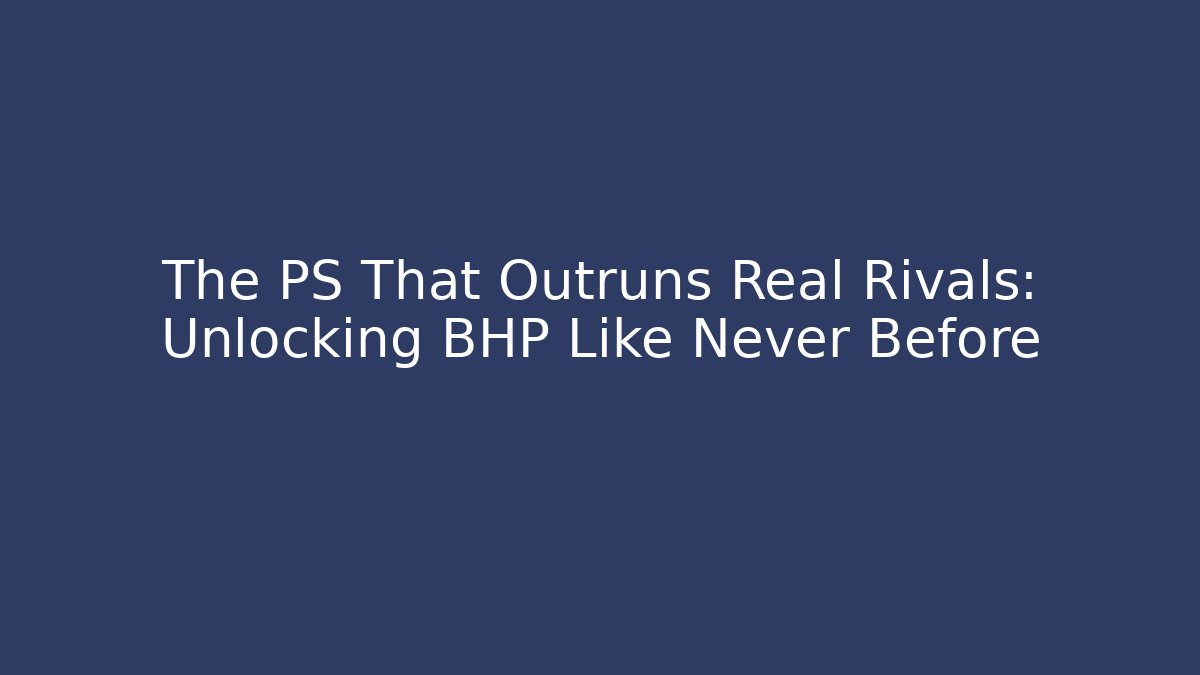 The PS That Outruns Real Rivals: Unlocking BHP Like Never Before