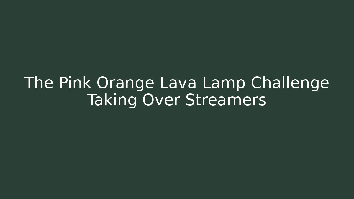 The Pink Orange Lava Lamp Challenge Taking Over Streamers