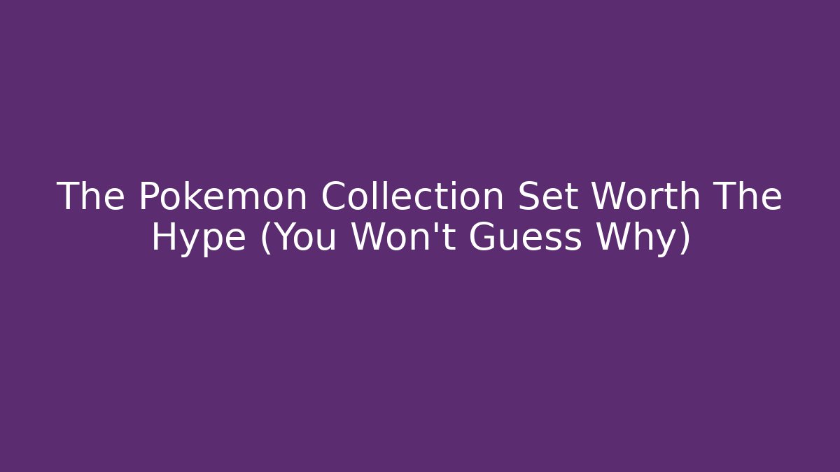 The Pokémon Collection Set Worth The Hype (You Won't Guess Why)