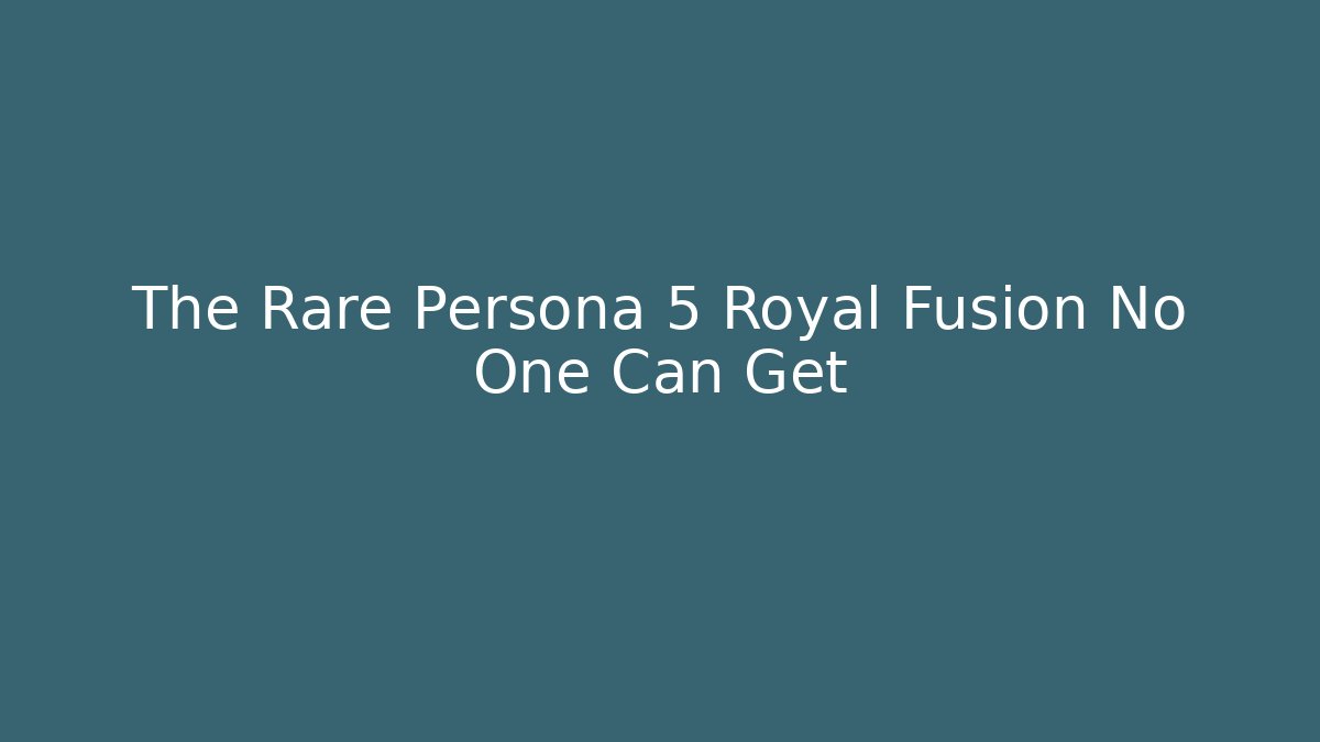 The Rare Persona 5 Royal Fusion No One Can Get