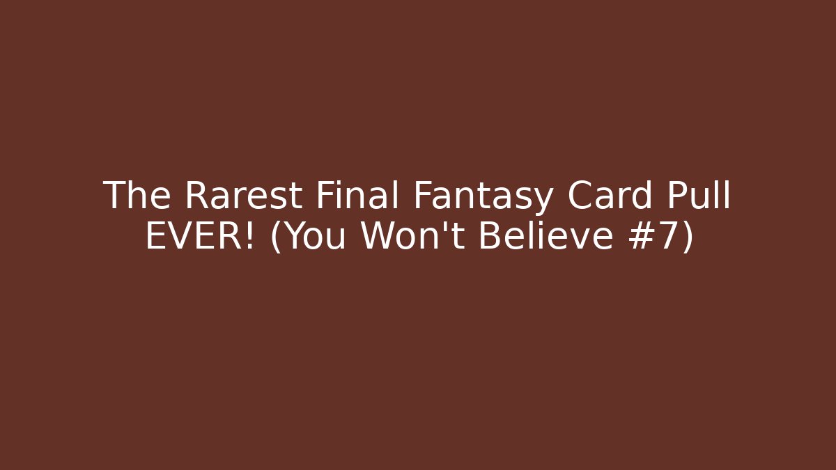 The Rarest Final Fantasy Card Pull EVER! (You Won't Believe #7)