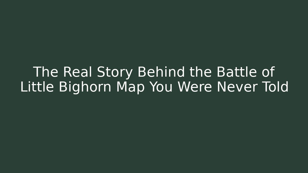 The Real Story Behind the Battle of Little Bighorn Map You Were Never Told