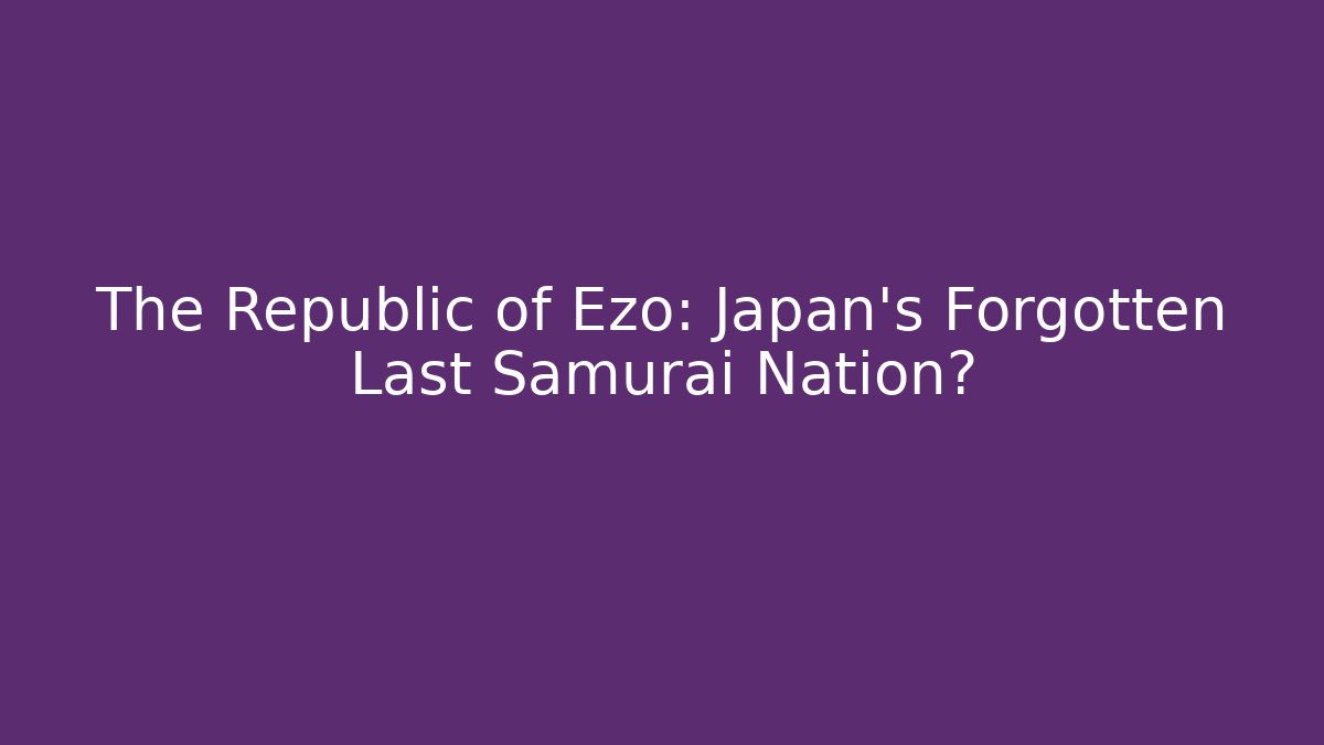 The Republic of Ezo: Japan's Forgotten Last Samurai Nation?