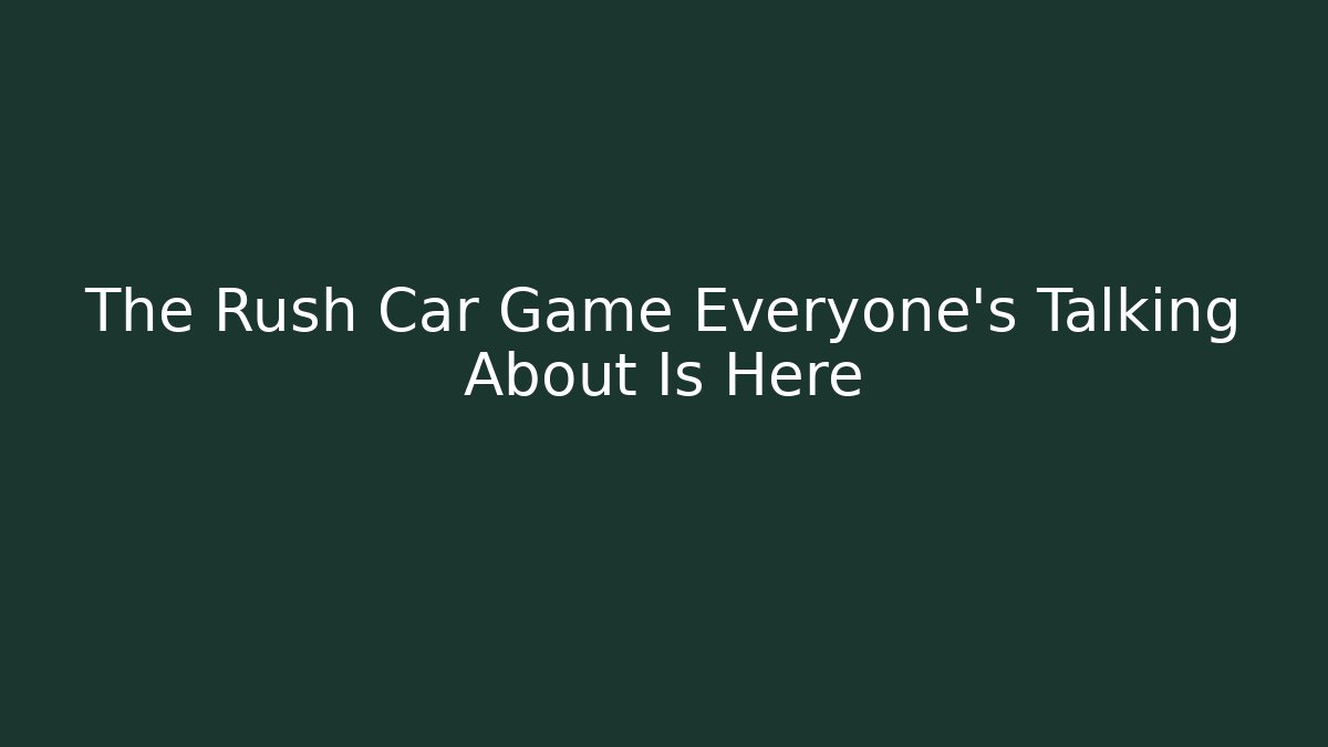 The Rush Car Game Everyone's Talking About Is Here