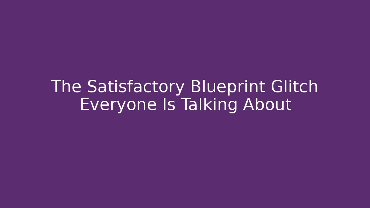 The Satisfactory Blueprint Glitch Everyone Is Talking About