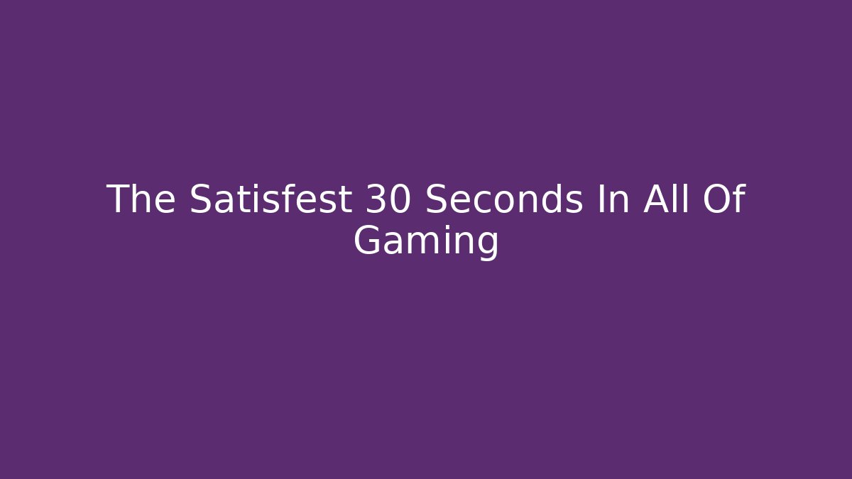 The Satisfest 30 Seconds In All Of Gaming