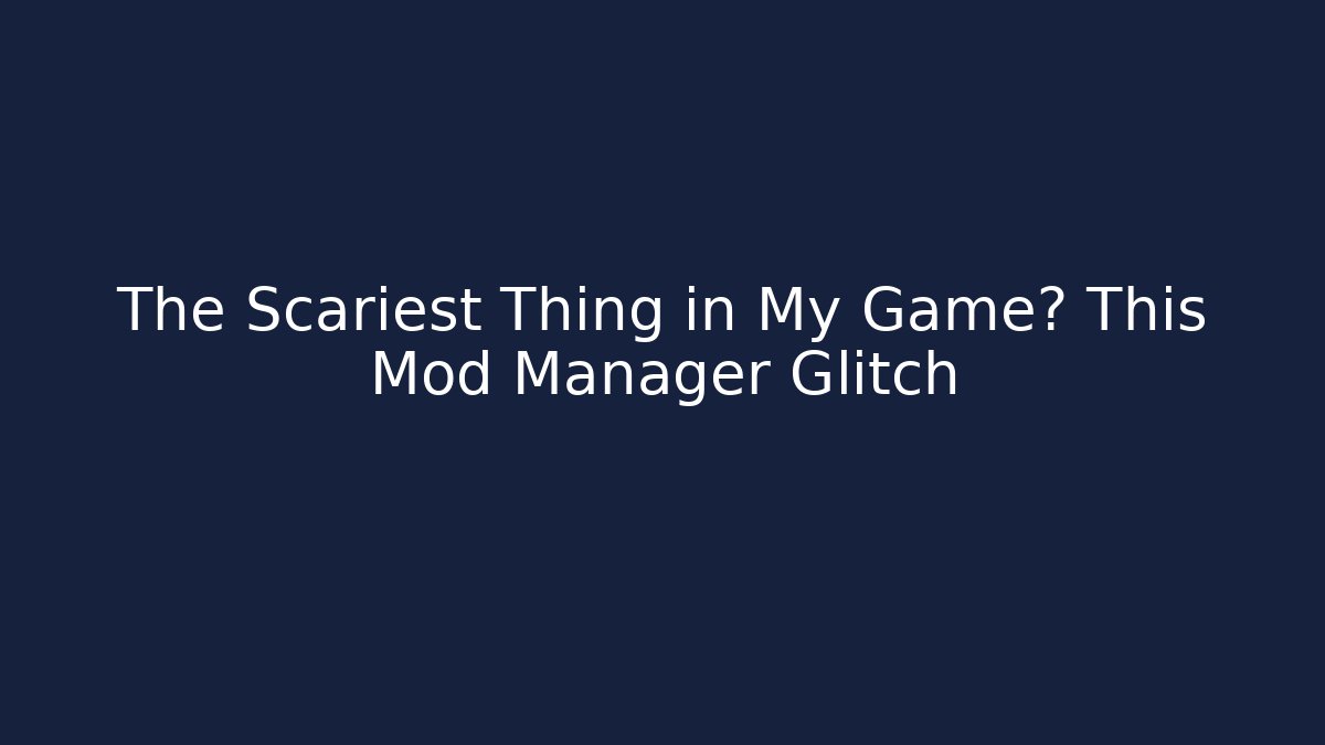 The Scariest Thing in My Game? This Mod Manager Glitch