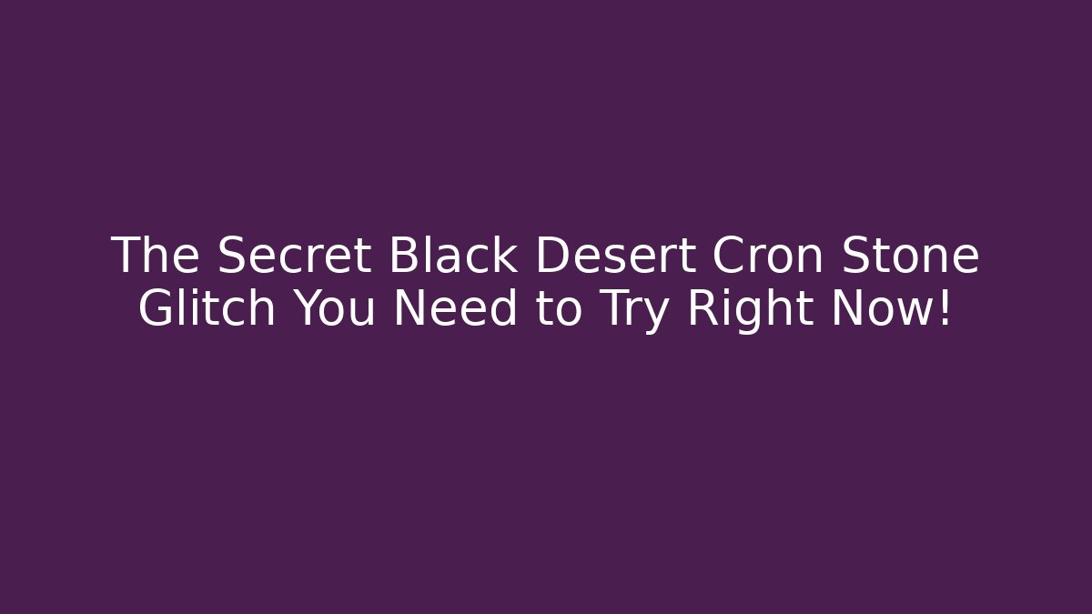 The Secret Black Desert Cron Stone Glitch You Need to Try Right Now!