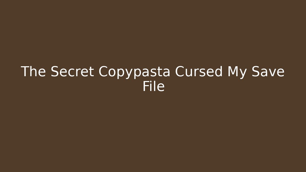 The Secret Copypasta Cursed My Save File