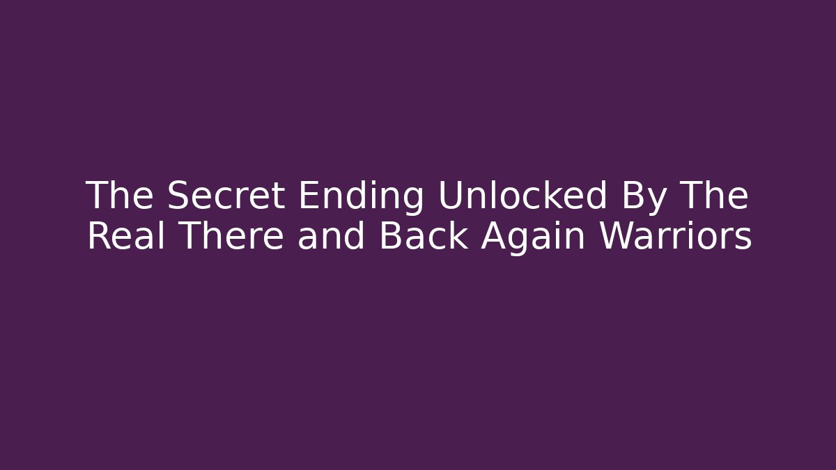 The Secret Ending Unlocked By The Real There and Back Again Warriors