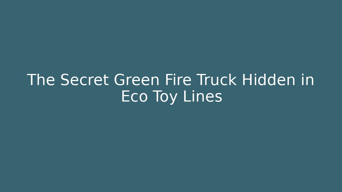 The Secret Green Fire Truck Hidden in Eco Toy Lines
