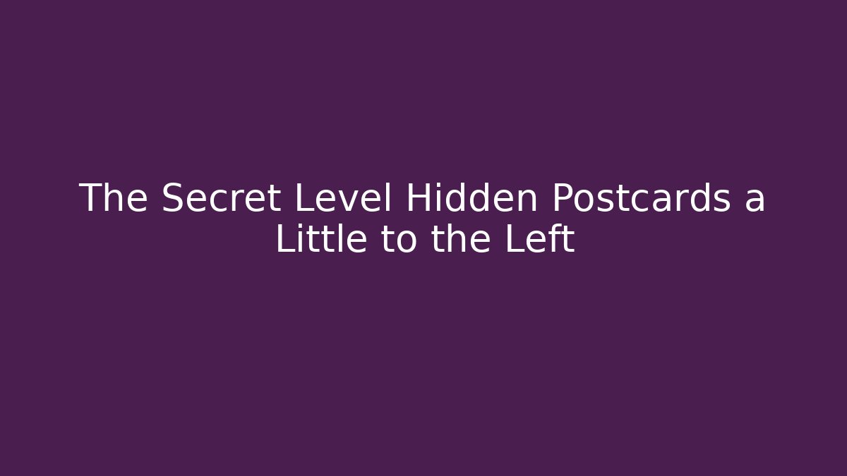 The Secret Level Hidden Postcards a Little to the Left