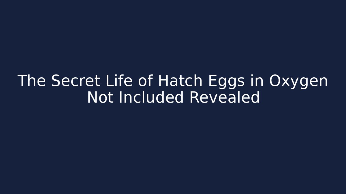 The Secret Life of Hatch Eggs in Oxygen Not Included Revealed