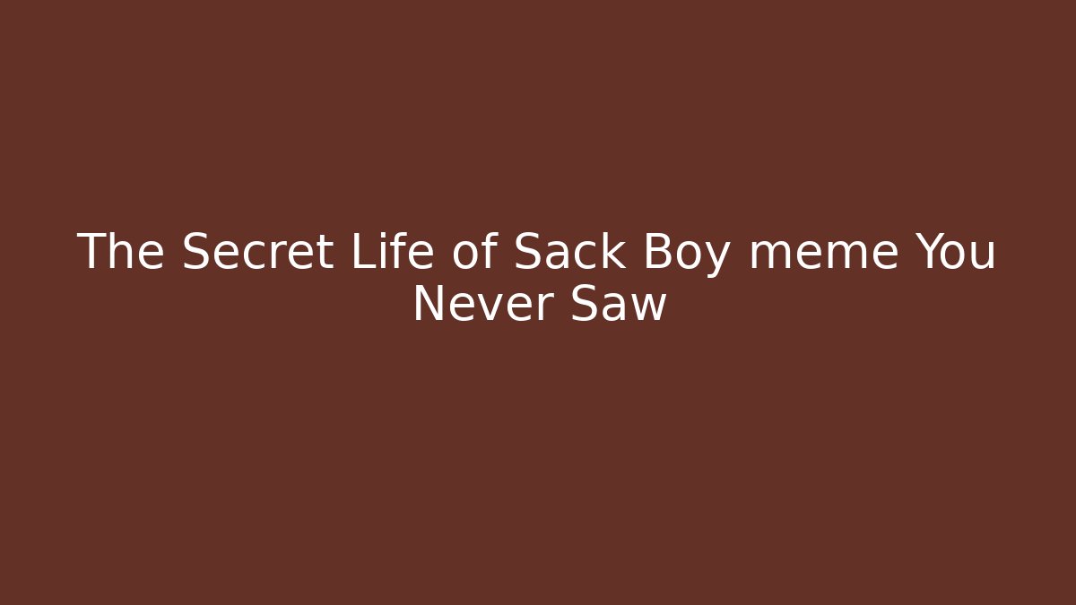 The Secret Life of Sack Boy meme You Never Saw